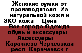 Женские сумки от производителя. Из натуральной кожи и ЭКО кожи. › Цена ­ 1 000 - Все города Одежда, обувь и аксессуары » Аксессуары   . Карачаево-Черкесская респ.,Карачаевск г.